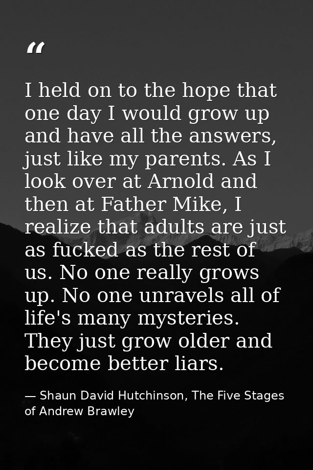 I held on to the hope that one day I would grow up and have all the answers, just like my parents. As I look over at Arn — Shaun David Hutchinson, The Five Stages of Andrew Brawley
