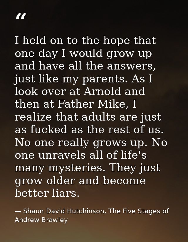 I held on to the hope that one day I would grow up and have all the answers, just like my parents. As I look over at Arn — Shaun David Hutchinson, The Five Stages of Andrew Brawley