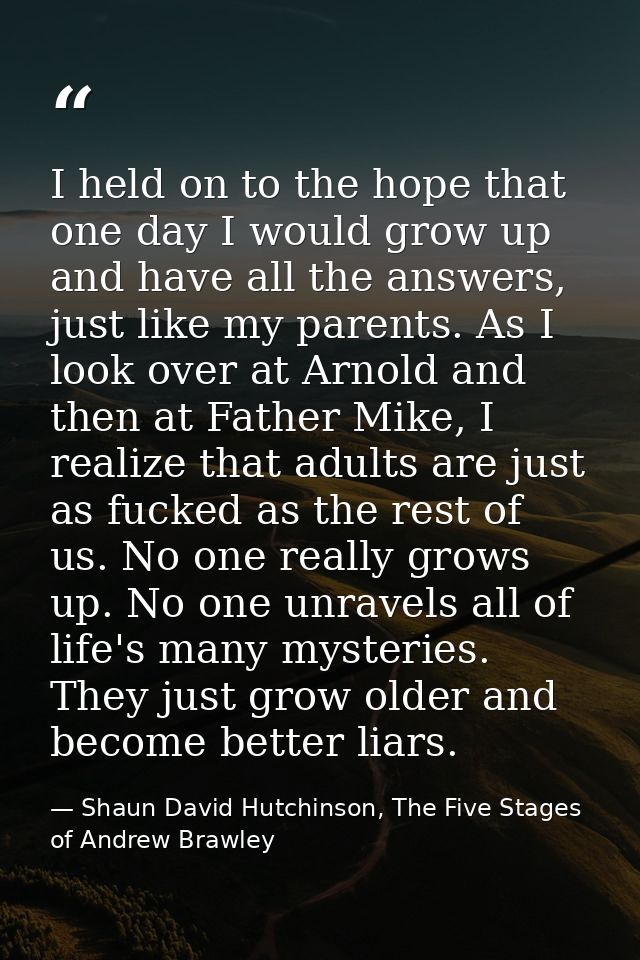 I held on to the hope that one day I would grow up and have all the answers, just like my parents. As I look over at Arn — Shaun David Hutchinson, The Five Stages of Andrew Brawley