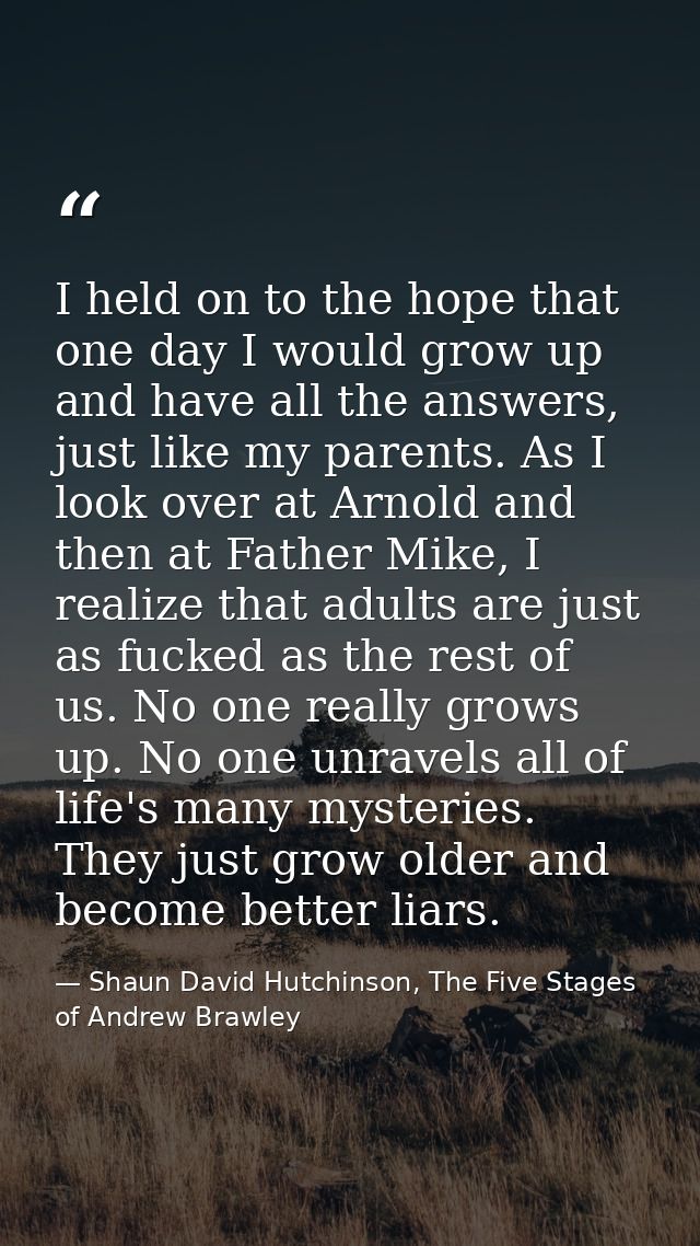 I held on to the hope that one day I would grow up and have all the answers, just like my parents. As I look over at Arn — Shaun David Hutchinson, The Five Stages of Andrew Brawley