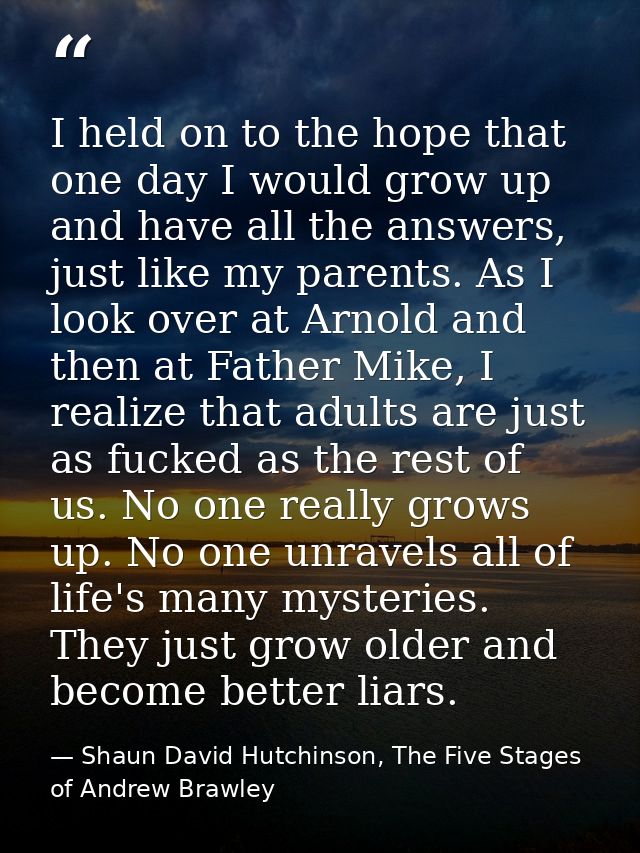 I held on to the hope that one day I would grow up and have all the answers, just like my parents. As I look over at Arn — Shaun David Hutchinson, The Five Stages of Andrew Brawley