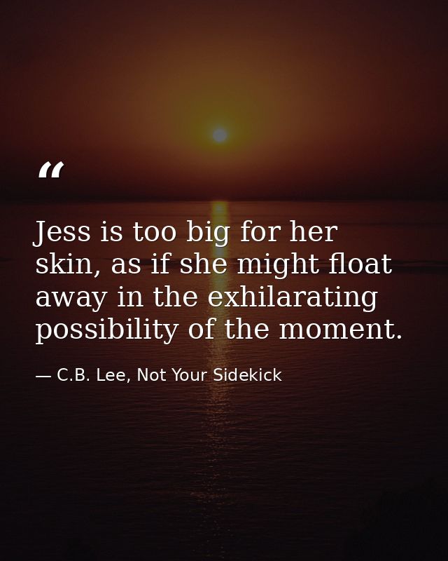 Jess is too big for her skin, as if she might float away in the exhilarating possibility of the moment. — C.B. Lee, Not Your Sidekick