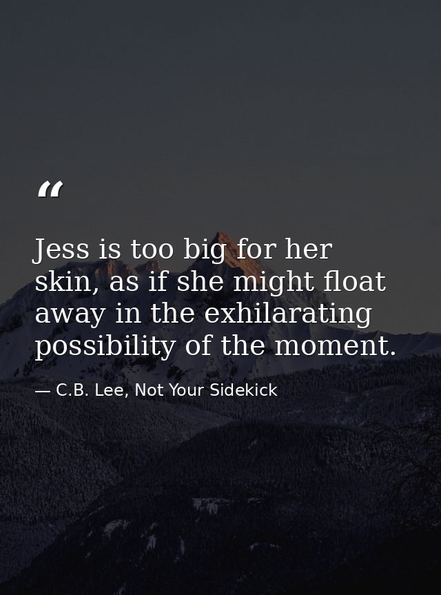 Jess is too big for her skin, as if she might float away in the exhilarating possibility of the moment. — C.B. Lee, Not Your Sidekick