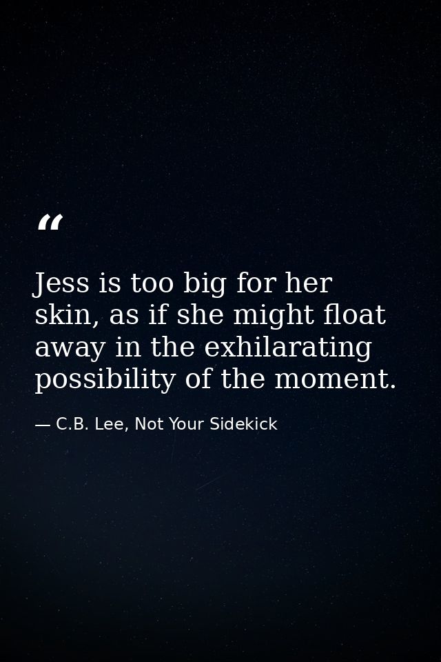 Jess is too big for her skin, as if she might float away in the exhilarating possibility of the moment. — C.B. Lee, Not Your Sidekick