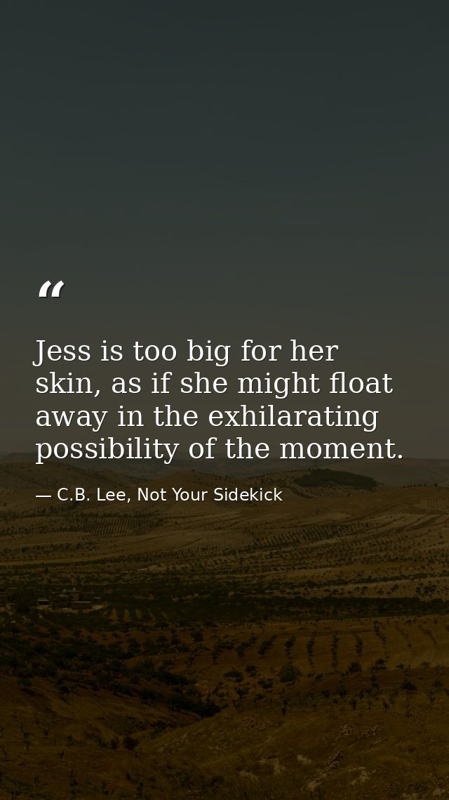 Jess is too big for her skin, as if she might float away in the exhilarating possibility of the moment. — C.B. Lee, Not Your Sidekick