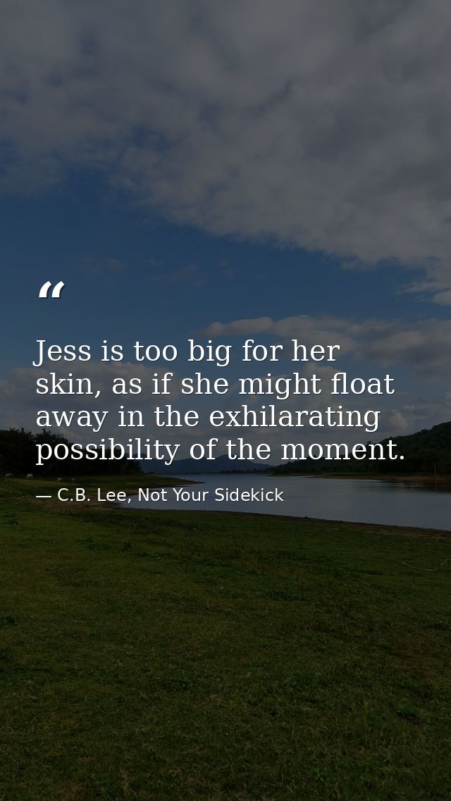 Jess is too big for her skin, as if she might float away in the exhilarating possibility of the moment. — C.B. Lee, Not Your Sidekick