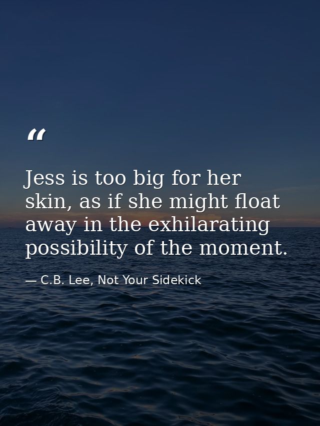 Jess is too big for her skin, as if she might float away in the exhilarating possibility of the moment. — C.B. Lee, Not Your Sidekick
