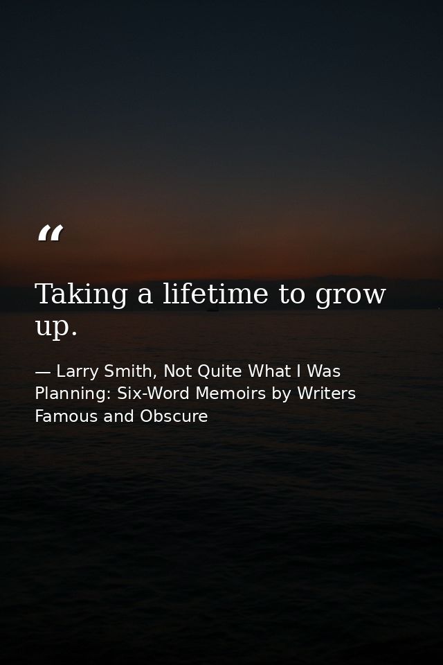 Taking a lifetime to grow up. — Larry Smith, Not Quite What I Was Planning: Six-Word Memoirs by Writers Famous and Obscure
