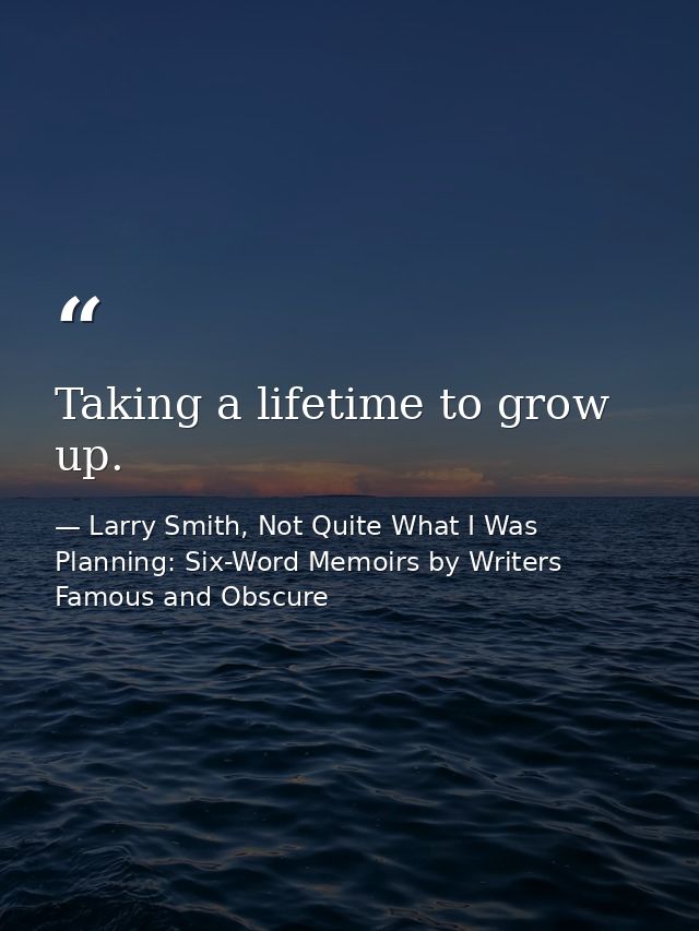 Taking a lifetime to grow up. — Larry Smith, Not Quite What I Was Planning: Six-Word Memoirs by Writers Famous and Obscure