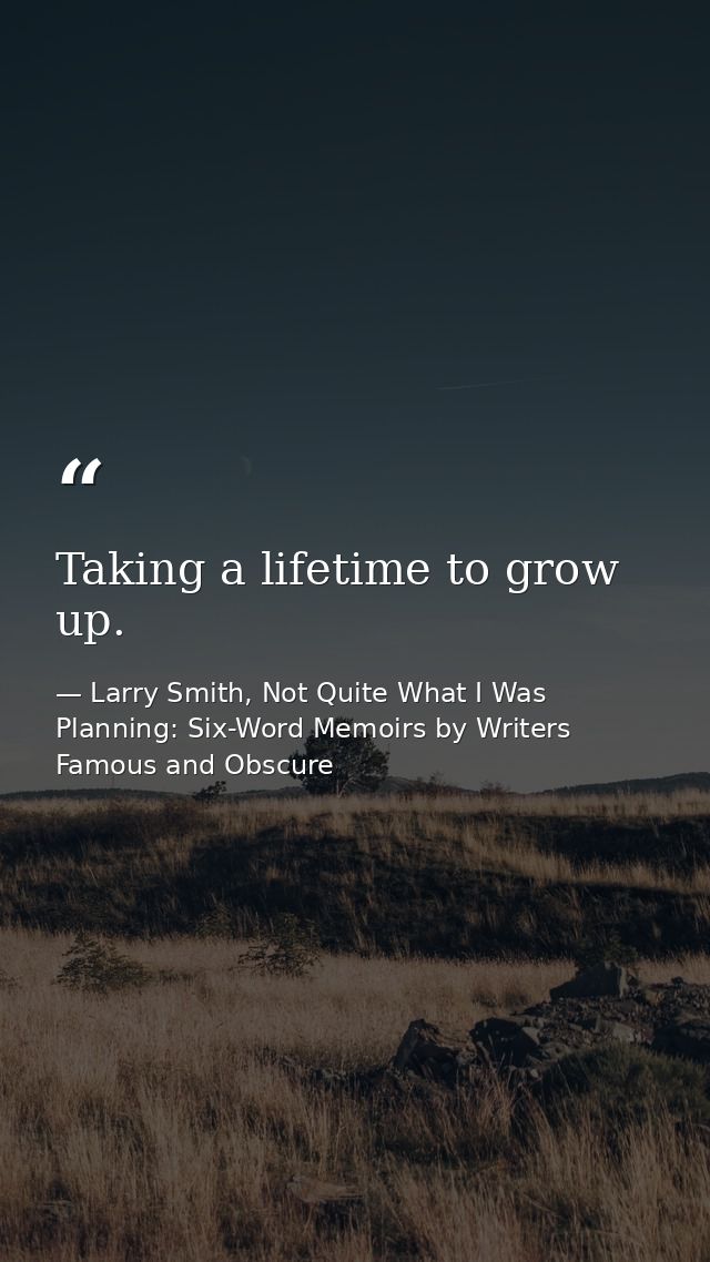 Taking a lifetime to grow up. — Larry Smith, Not Quite What I Was Planning: Six-Word Memoirs by Writers Famous and Obscure