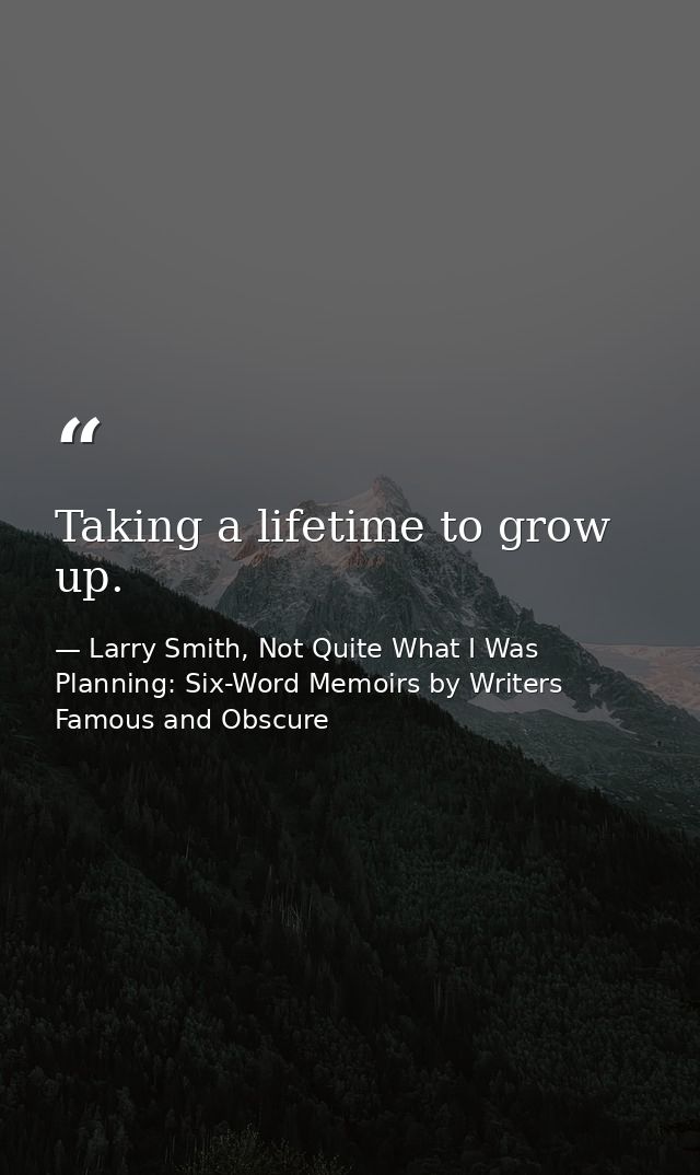 Taking a lifetime to grow up. — Larry Smith, Not Quite What I Was Planning: Six-Word Memoirs by Writers Famous and Obscure