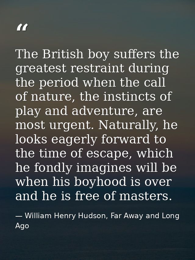 The British boy suffers the greatest restraint during the period when the call of nature, the instincts of play and adve — William Henry Hudson, Far Away and Long Ago