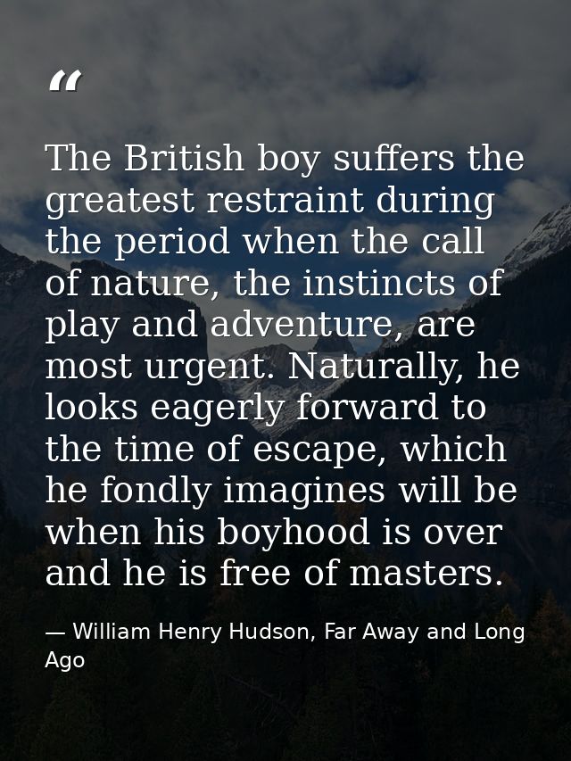 The British boy suffers the greatest restraint during the period when the call of nature, the instincts of play and adve — William Henry Hudson, Far Away and Long Ago