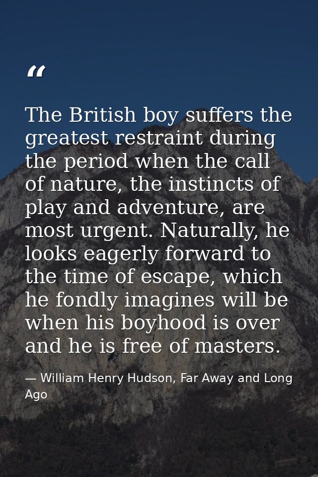 The British boy suffers the greatest restraint during the period when the call of nature, the instincts of play and adve — William Henry Hudson, Far Away and Long Ago