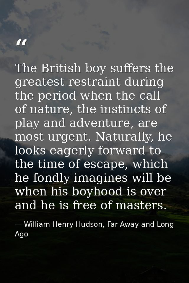 The British boy suffers the greatest restraint during the period when the call of nature, the instincts of play and adve — William Henry Hudson, Far Away and Long Ago