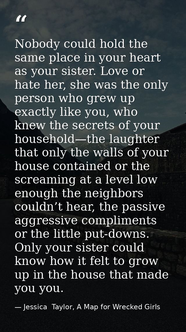 Nobody could hold the same place in your heart as your sister. Love or hate her, she was the only person who grew up exa — Jessica  Taylor, A Map for Wrecked Girls