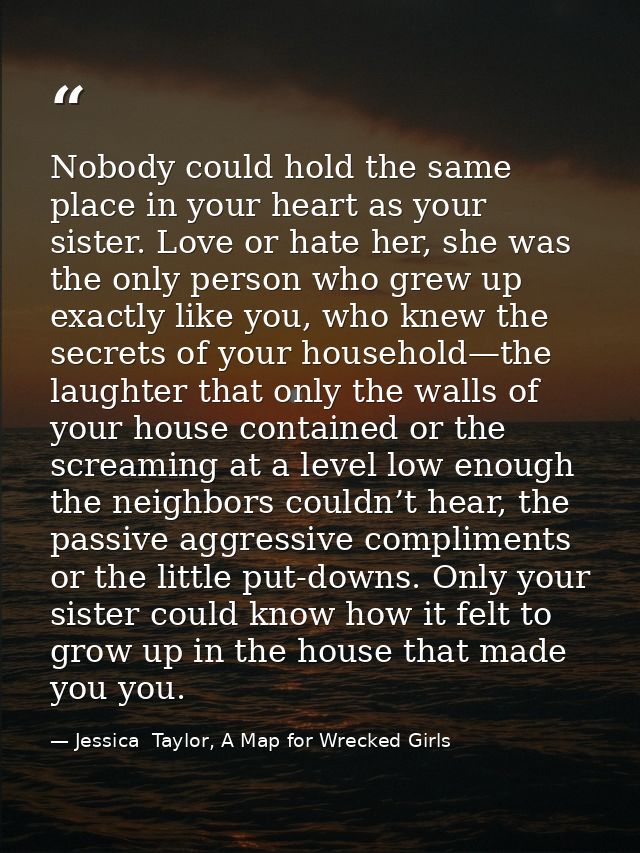 Nobody could hold the same place in your heart as your sister. Love or hate her, she was the only person who grew up exa — Jessica  Taylor, A Map for Wrecked Girls
