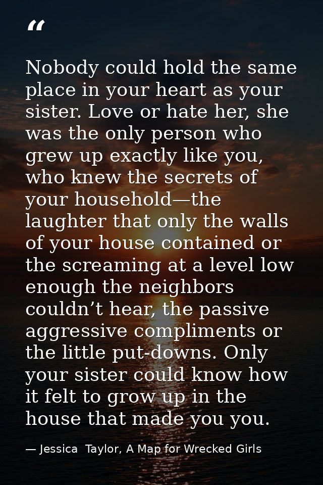 Nobody could hold the same place in your heart as your sister. Love or hate her, she was the only person who grew up exa — Jessica  Taylor, A Map for Wrecked Girls