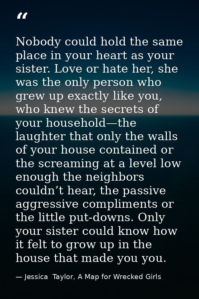 Nobody could hold the same place in your heart as your sister. Love or hate her, she was the only person who grew up exa — Jessica  Taylor, A Map for Wrecked Girls