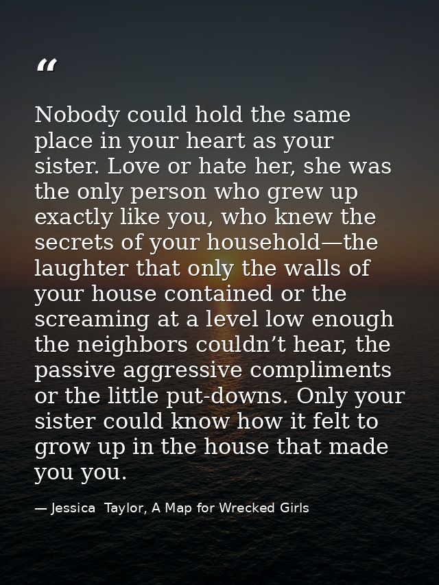 Nobody could hold the same place in your heart as your sister. Love or hate her, she was the only person who grew up exa — Jessica  Taylor, A Map for Wrecked Girls