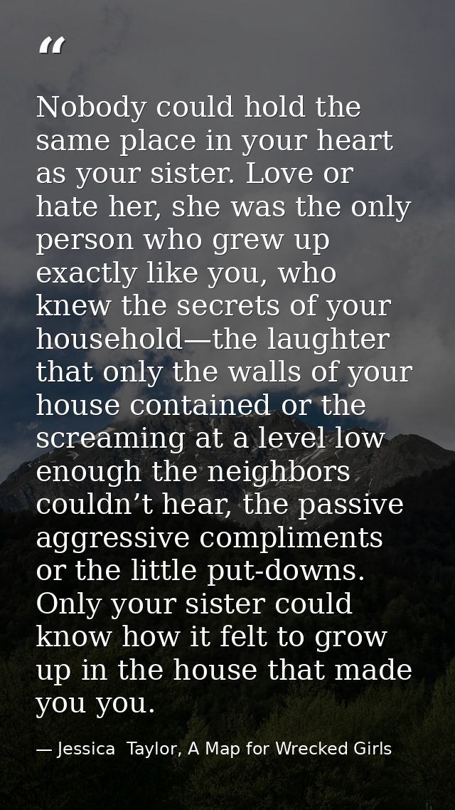 Nobody could hold the same place in your heart as your sister. Love or hate her, she was the only person who grew up exa — Jessica  Taylor, A Map for Wrecked Girls