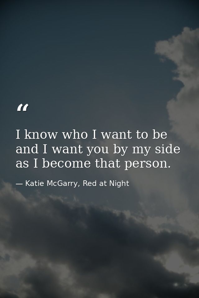 I know who I want to be and I want you by my side as I become that person. — Katie McGarry, Red at Night