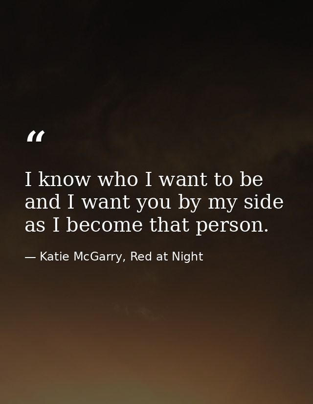 I know who I want to be and I want you by my side as I become that person. — Katie McGarry, Red at Night