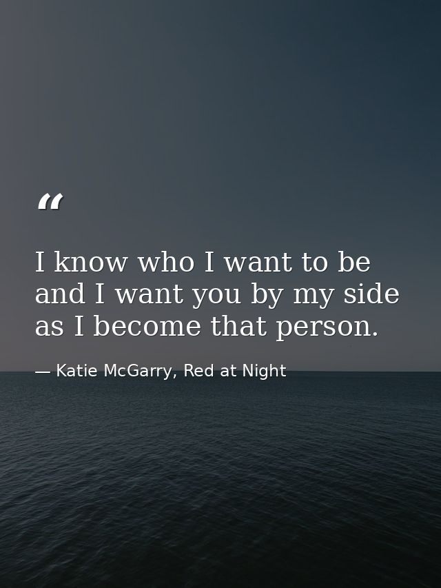 I know who I want to be and I want you by my side as I become that person. — Katie McGarry, Red at Night
