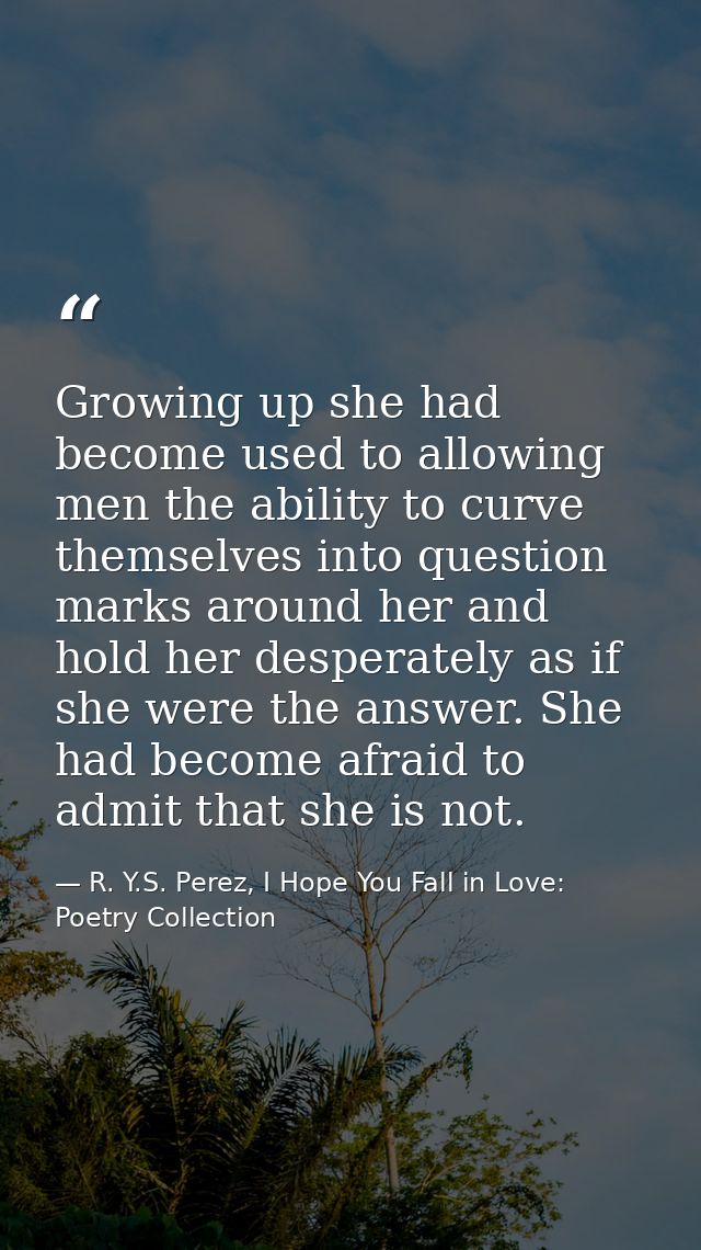Growing up she had become used to allowing men the ability to curve themselves into question marks around her and hold h — R. Y.S. Perez, I Hope You Fall in Love: Poetry Collection