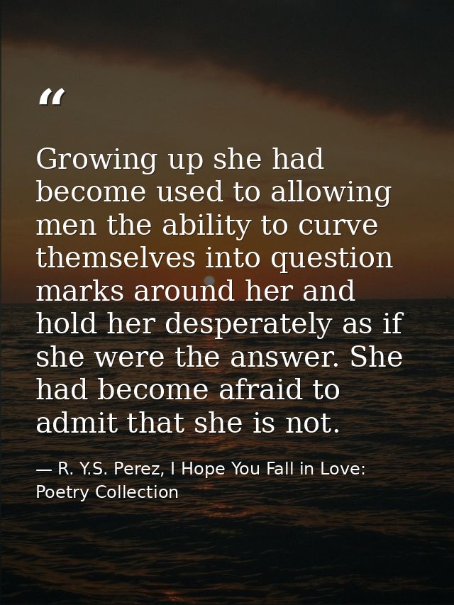 Growing up she had become used to allowing men the ability to curve themselves into question marks around her and hold h — R. Y.S. Perez, I Hope You Fall in Love: Poetry Collection