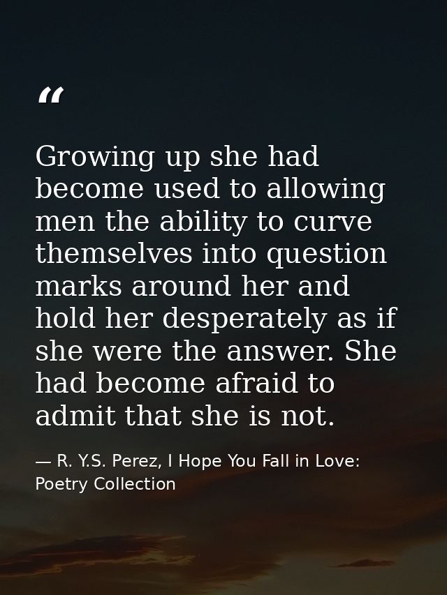 Growing up she had become used to allowing men the ability to curve themselves into question marks around her and hold h — R. Y.S. Perez, I Hope You Fall in Love: Poetry Collection