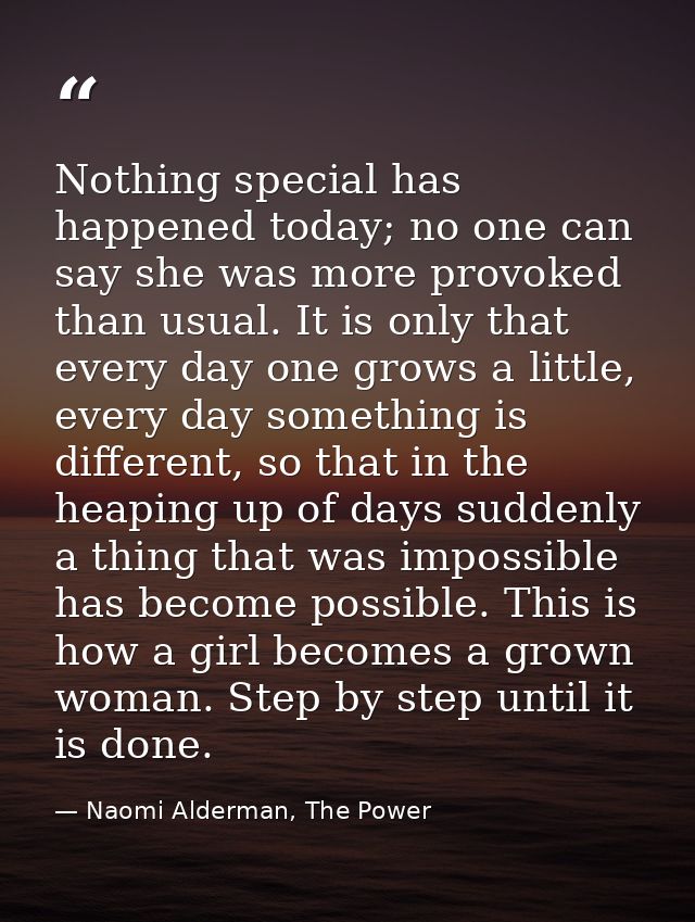 Nothing special has happened today; no one can say she was more provoked than usual. It is only that every day one grows — Naomi Alderman, The Power