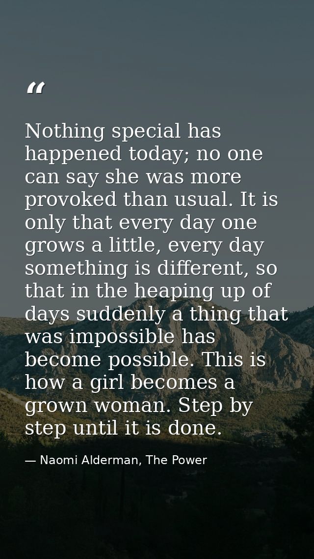 Nothing special has happened today; no one can say she was more provoked than usual. It is only that every day one grows — Naomi Alderman, The Power