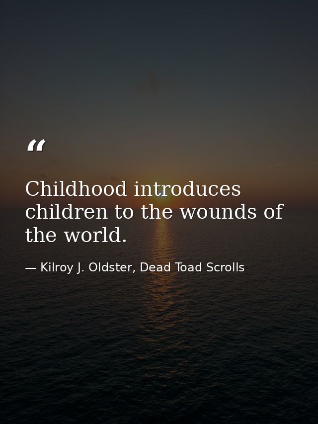Childhood introduces children to the wounds of the world. — Kilroy J. Oldster, Dead Toad Scrolls