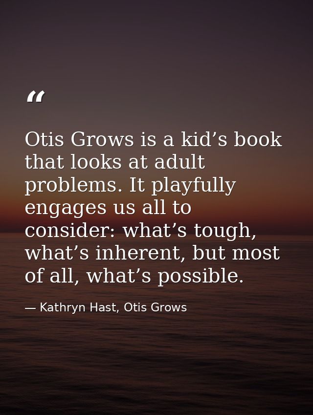 Otis Grows is a kid’s book that looks at adult problems. It playfully engages us all to consider: what’s tough, what’s i — Kathryn Hast, Otis Grows
