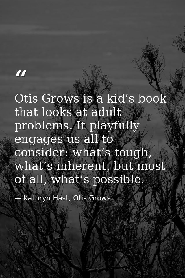 Otis Grows is a kid’s book that looks at adult problems. It playfully engages us all to consider: what’s tough, what’s i — Kathryn Hast, Otis Grows