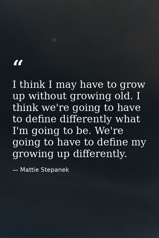 I think I may have to grow up without growing old. I think we're going to have to define differently what I'm going to b — Mattie Stepanek