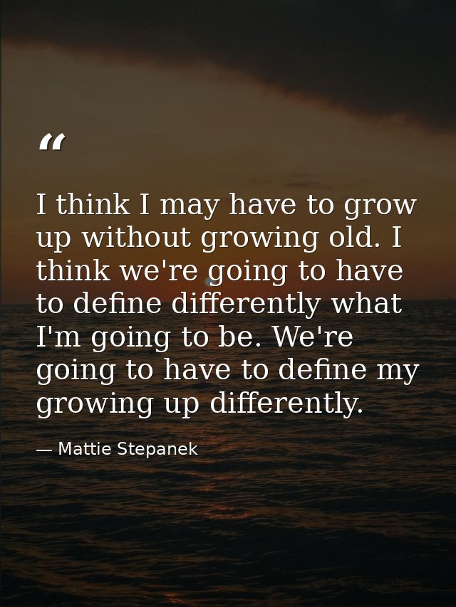 I think I may have to grow up without growing old. I think we're going to have to define differently what I'm going to b — Mattie Stepanek