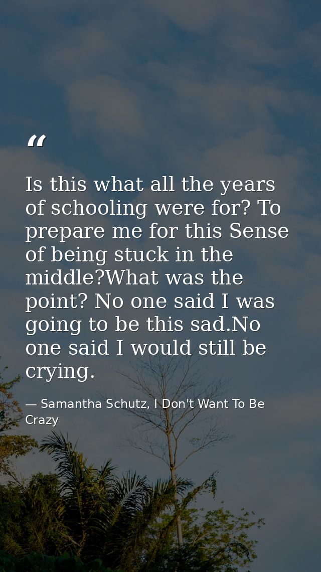 Is this what all the years of schooling were for? To prepare me for this Sense of being stuck in the middle?What was the — Samantha Schutz, I Don't Want To Be Crazy