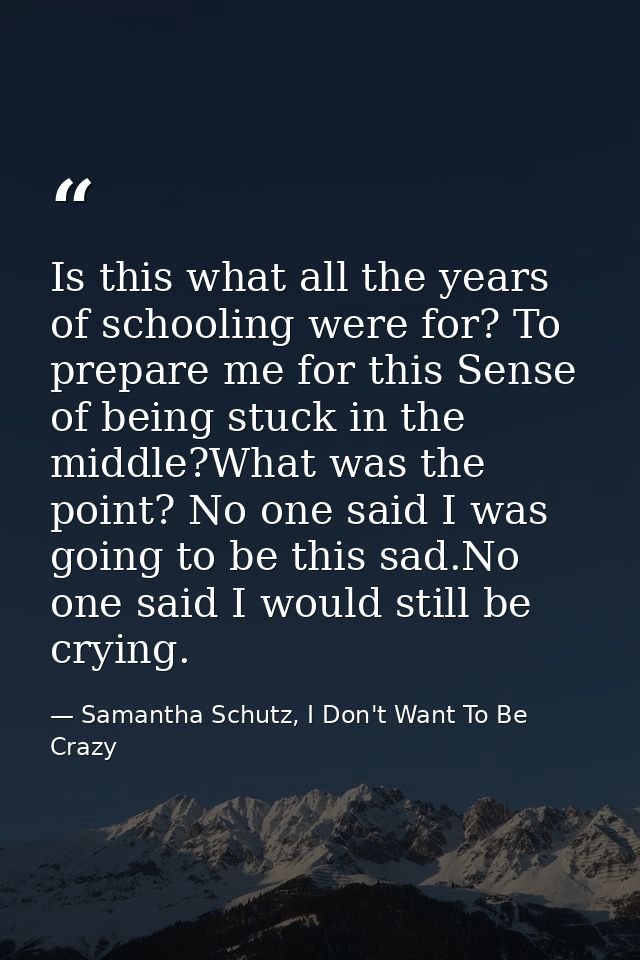 Is this what all the years of schooling were for? To prepare me for this Sense of being stuck in the middle?What was the — Samantha Schutz, I Don't Want To Be Crazy