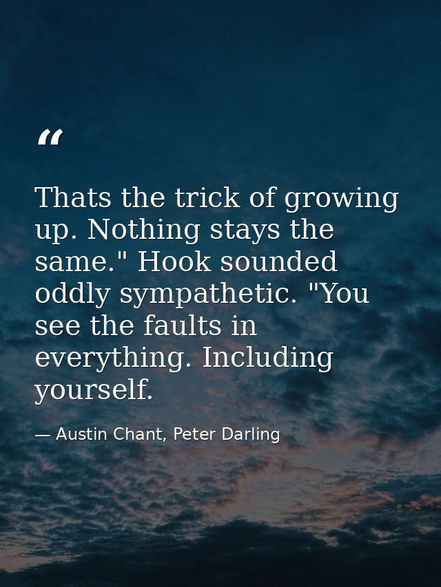 Thats the trick of growing up. Nothing stays the same." Hook sounded oddly sympathetic. "You see the faults in everythin — Austin Chant, Peter Darling