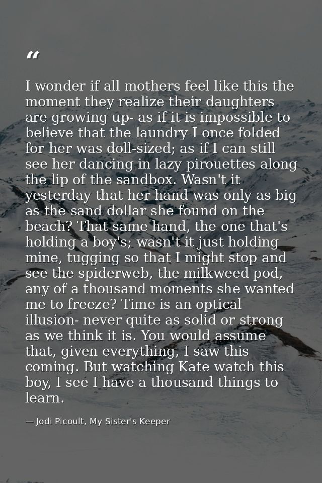 I wonder if all mothers feel like this the moment they realize their daughters are growing up- as if it is impossible to — Jodi Picoult, My Sister's Keeper