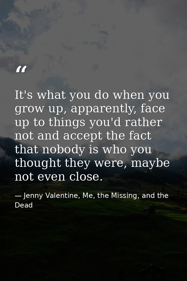 It's what you do when you grow up, apparently, face up to things you'd rather not and accept the fact that nobody is who — Jenny Valentine, Me, the Missing, and the Dead