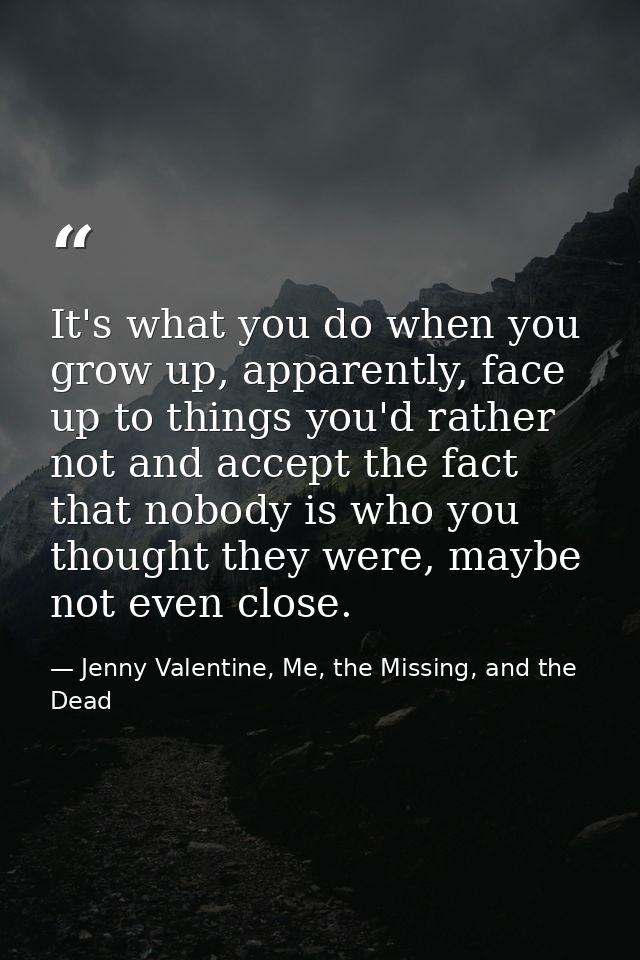 It's what you do when you grow up, apparently, face up to things you'd rather not and accept the fact that nobody is who — Jenny Valentine, Me, the Missing, and the Dead