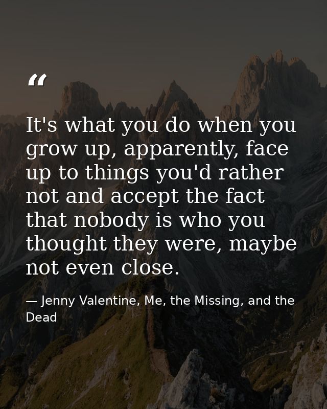 It's what you do when you grow up, apparently, face up to things you'd rather not and accept the fact that nobody is who — Jenny Valentine, Me, the Missing, and the Dead