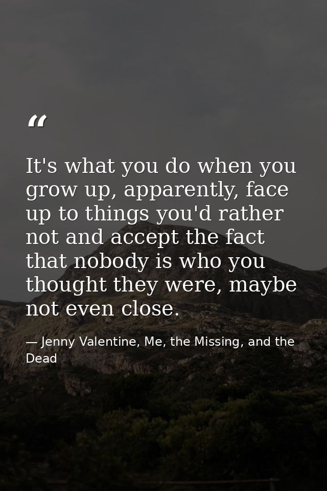 It's what you do when you grow up, apparently, face up to things you'd rather not and accept the fact that nobody is who — Jenny Valentine, Me, the Missing, and the Dead