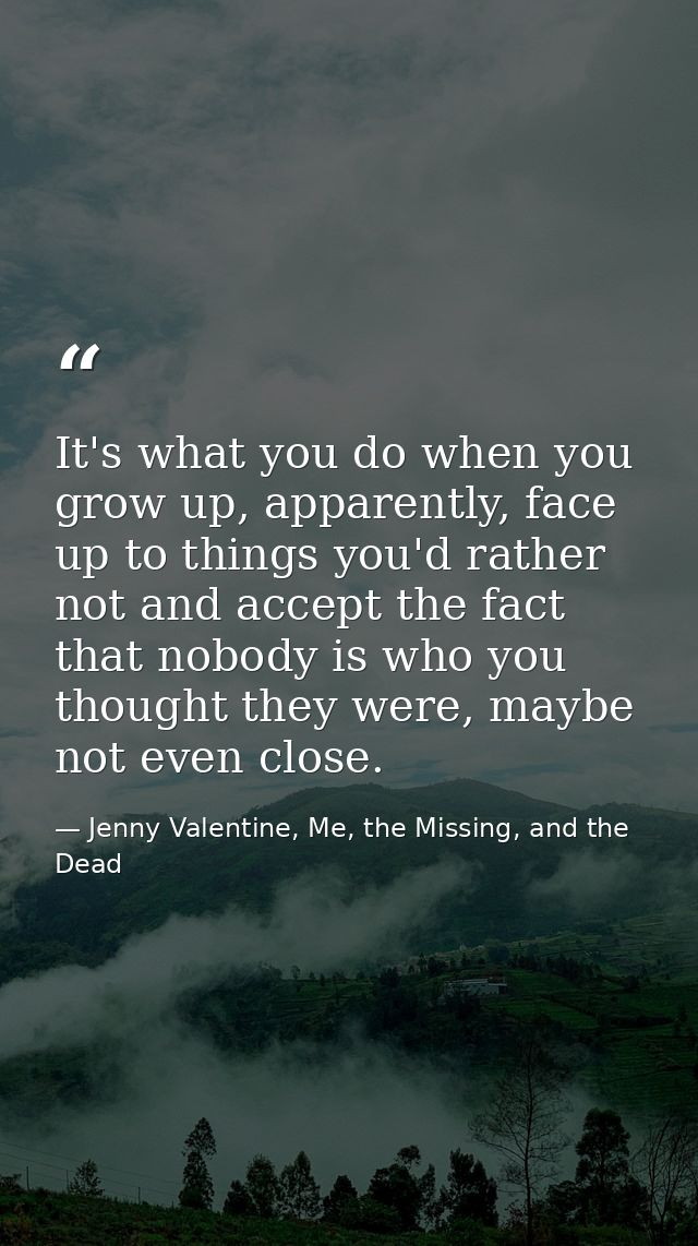 It's what you do when you grow up, apparently, face up to things you'd rather not and accept the fact that nobody is who — Jenny Valentine, Me, the Missing, and the Dead