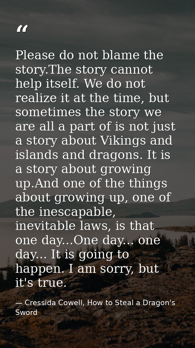 Please do not blame the story.The story cannot help itself. We do not realize it at the time, but sometimes the story we — Cressida Cowell, How to Steal a Dragon's Sword