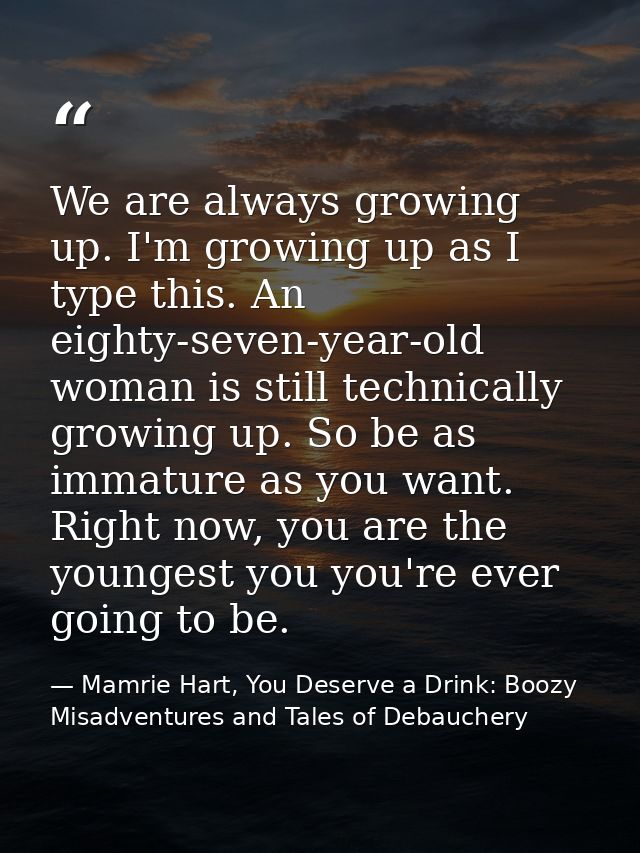 We are always growing up. I'm growing up as I type this. An eighty-seven-year-old woman is still technically growing up. — Mamrie Hart, You Deserve a Drink: Boozy Misadventures and Tales of Debauchery