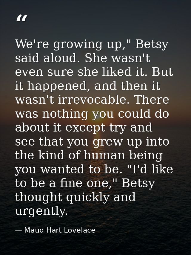 We're growing up," Betsy said aloud. She wasn't even sure she liked it. But it happened, and then it wasn't irrevocable. — Maud Hart Lovelace